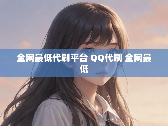 全网最低代刷平台 QQ代刷 全网最低