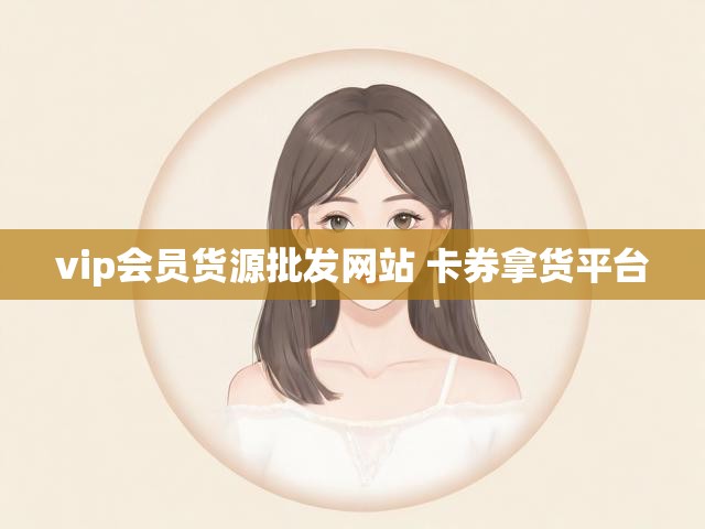 vip会员货源批发网站 卡券拿货平台