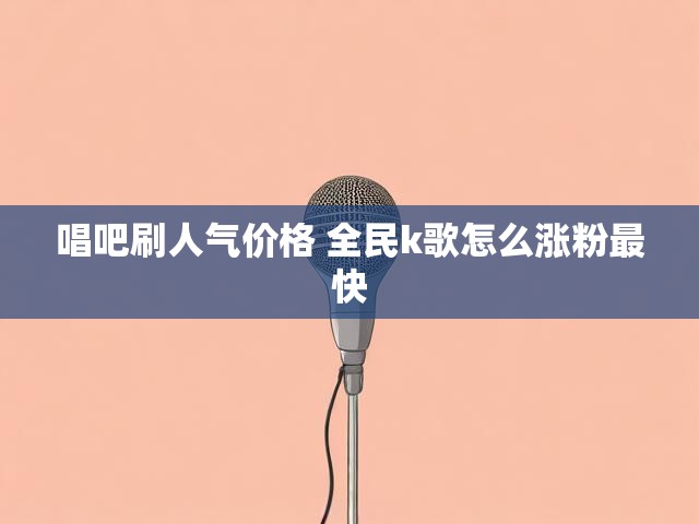唱吧刷人气价格 全民k歌怎么涨粉最快