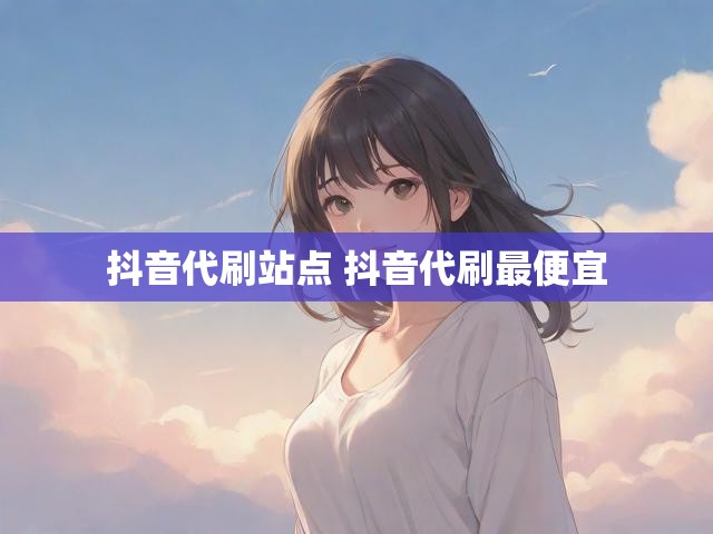 抖音代刷站点 抖音代刷最便宜