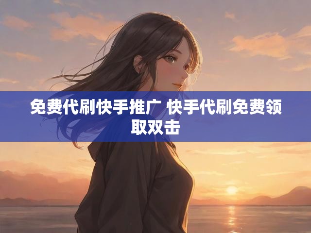 免费代刷快手推广 快手代刷免费领取双击