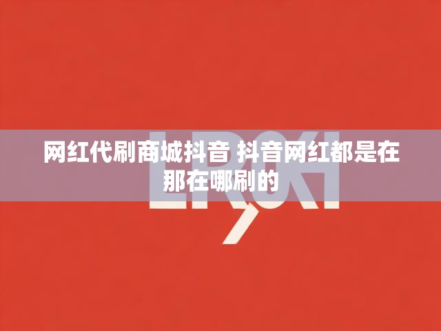 网红代刷商城抖音 抖音网红都是在那在哪刷的