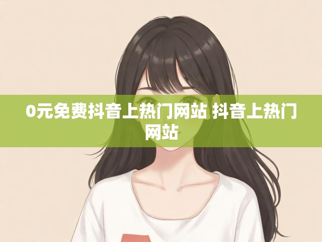 0元免费抖音上热门网站 抖音上热门网站