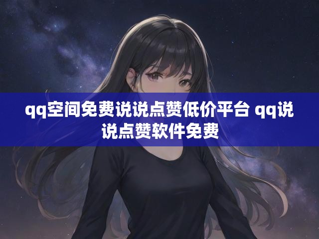 qq空间免费说说点赞低价平台 qq说说点赞软件免费