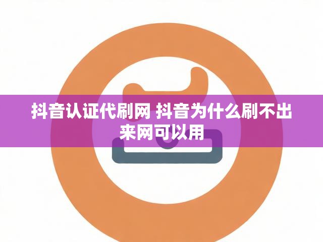 抖音认证代刷网 抖音为什么刷不出来网可以用