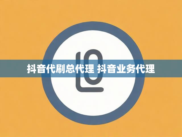 抖音代刷总代理 抖音业务代理
